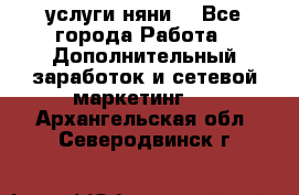 услуги няни  - Все города Работа » Дополнительный заработок и сетевой маркетинг   . Архангельская обл.,Северодвинск г.